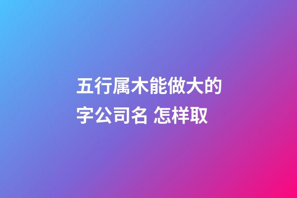 五行属木能做大的字公司名 怎样取-第1张-公司起名-玄机派